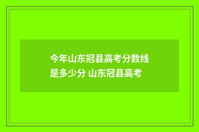 今年山东冠县高考分数线是多少分 山东冠县高考