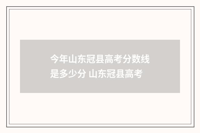 今年山东冠县高考分数线是多少分 山东冠县高考