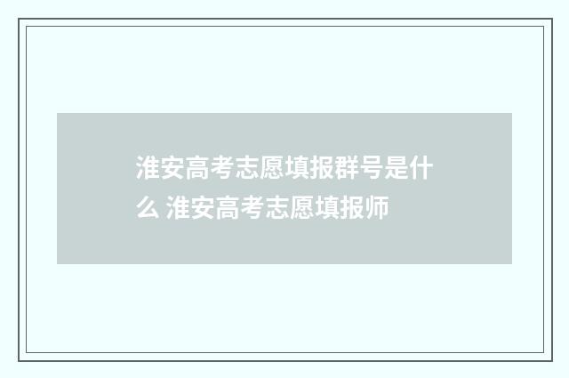 淮安高考志愿填报群号是什么 淮安高考志愿填报师