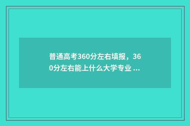 普通高考360分左右填报，360分左右能上什么大学专业 普通高考360分左右能上吗