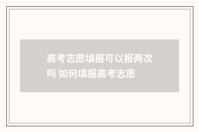 高考志愿填报可以报两次吗 如何填报高考志愿