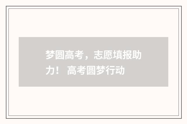 梦圆高考，志愿填报助力！ 高考圆梦行动
