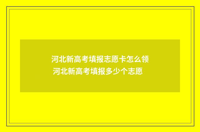 河北新高考填报志愿卡怎么领 河北新高考填报多少个志愿
