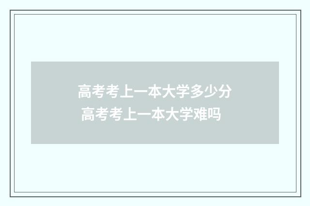 高考考上一本大学多少分 高考考上一本大学难吗