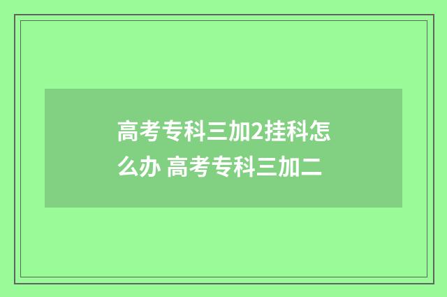 高考专科三加2挂科怎么办 高考专科三加二