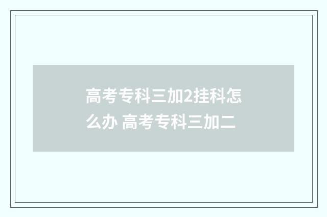 高考专科三加2挂科怎么办 高考专科三加二