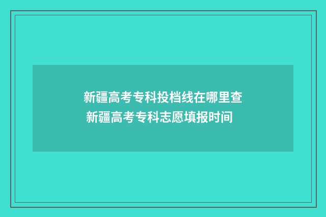新疆高考专科投档线在哪里查 新疆高考专科志愿填报时间