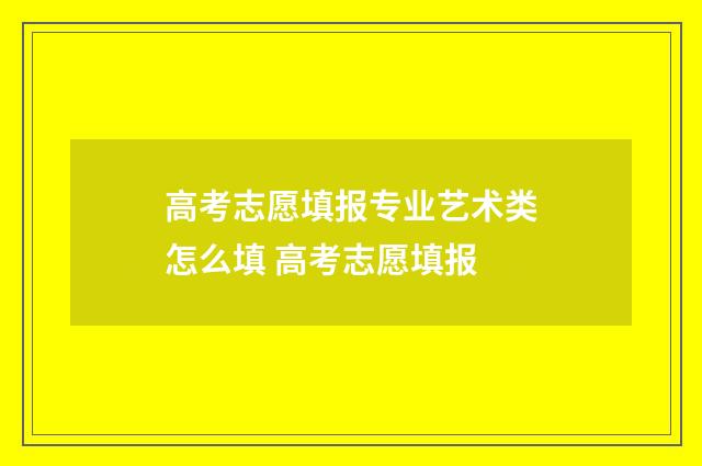 高考志愿填报专业艺术类怎么填 高考志愿填报