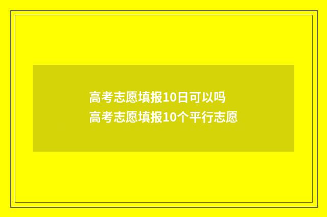 高考志愿填报10日可以吗 高考志愿填报10个平行志愿