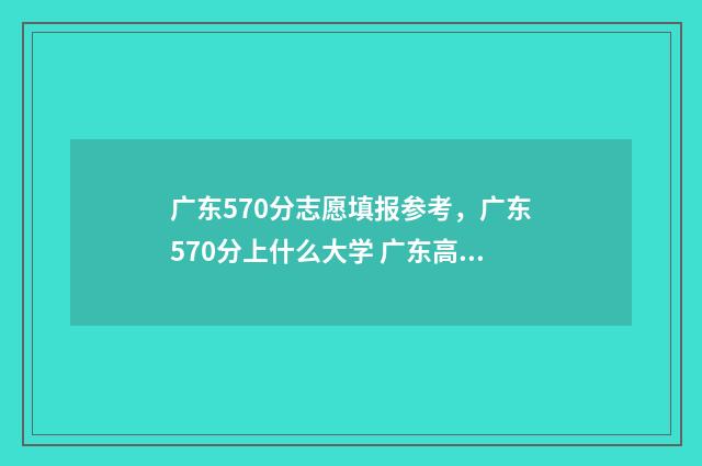 广东570分志愿填报参考，广东570分上什么大学 广东高考570分