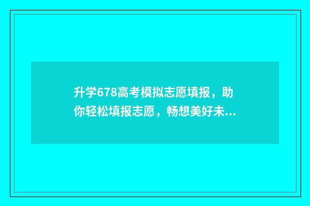 升学678高考模拟志愿填报，助你轻松填报志愿，畅想美好未来 升学模拟大考卷是什么卷子