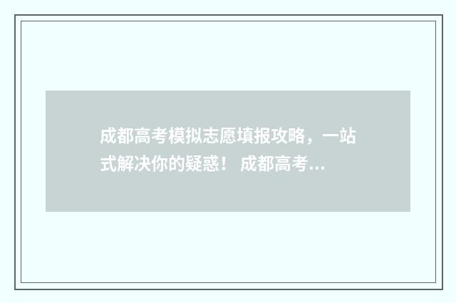 成都高考模拟志愿填报攻略，一站式解决你的疑惑！ 成都高考模拟志愿填报流程
