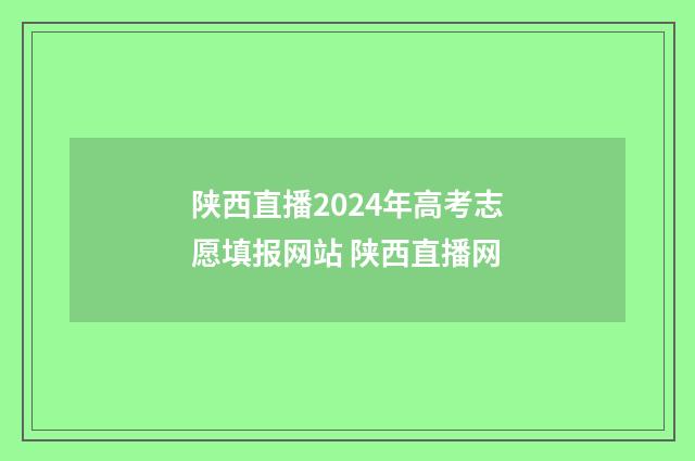 陕西直播2024年高考志愿填报网站 陕西直播网