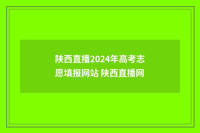 陕西直播2024年高考志愿填报网站 陕西直播网