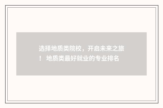 选择地质类院校，开启未来之旅！ 地质类最好就业的专业排名