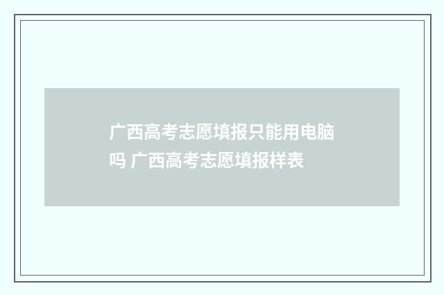 广西高考志愿填报只能用电脑吗 广西高考志愿填报样表