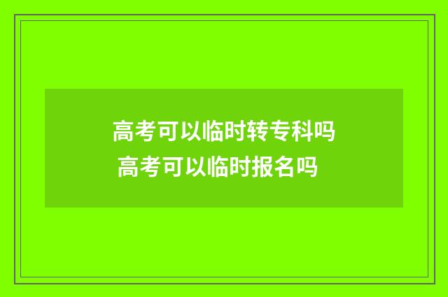 高考可以临时转专科吗 高考可以临时报名吗