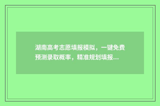 湖南高考志愿填报模拟，一键免费预测录取概率，精准规划填报 潇湘高考单招志愿填报