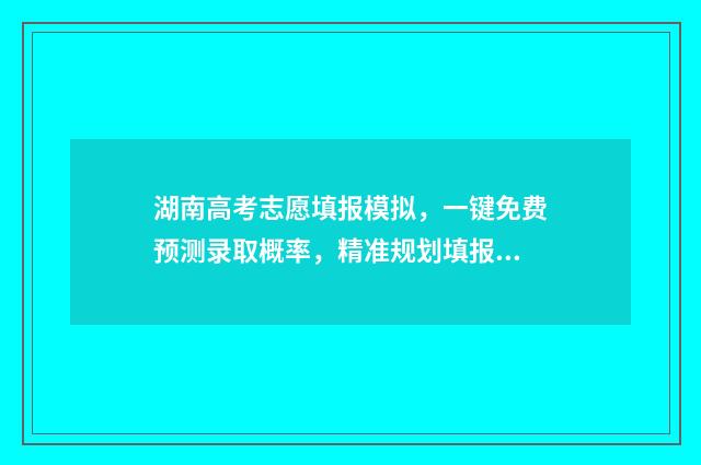湖南高考志愿填报模拟，一键免费预测录取概率，精准规划填报 潇湘高考单招志愿填报