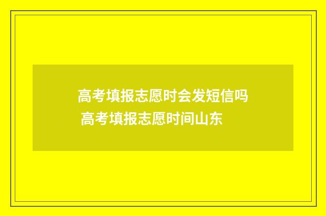 高考填报志愿时会发短信吗 高考填报志愿时间山东