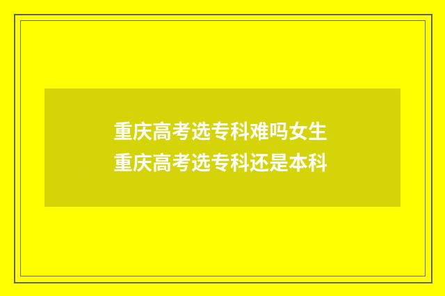 重庆高考选专科难吗女生 重庆高考选专科还是本科