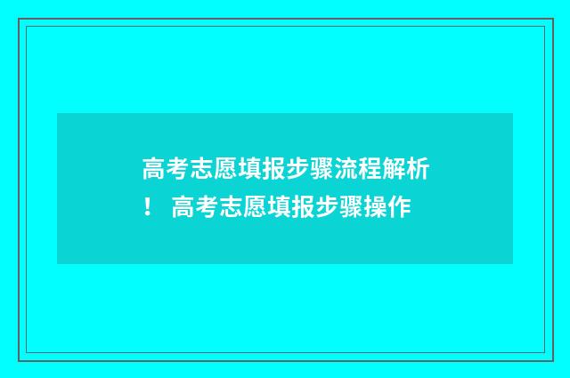 高考志愿填报步骤流程解析！ 高考志愿填报步骤操作