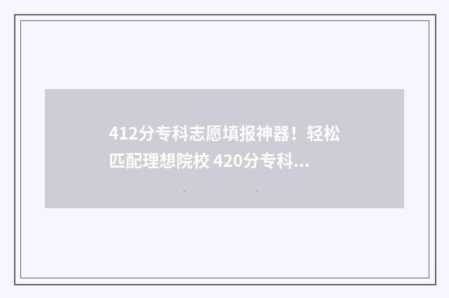 412分专科志愿填报神器！轻松匹配理想院校 420分专科院校