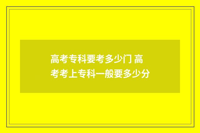 高考专科要考多少门 高考考上专科一般要多少分