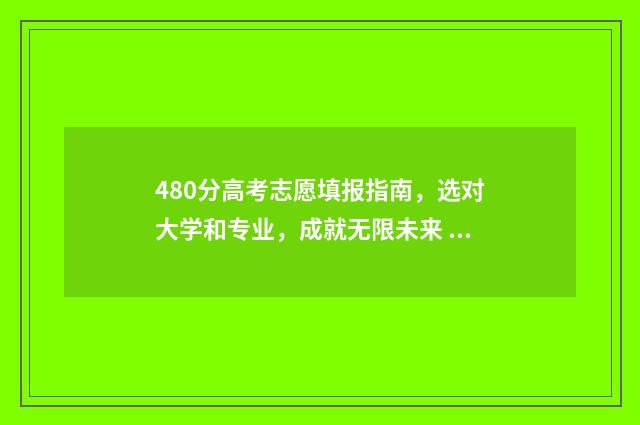 480分高考志愿填报指南，选对大学和专业，成就无限未来 480高考分数可以填什么好大学