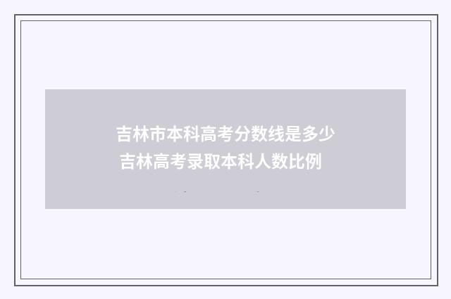吉林市本科高考分数线是多少 吉林高考录取本科人数比例