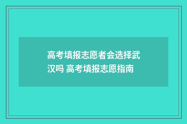 高考填报志愿者会选择武汉吗 高考填报志愿指南
