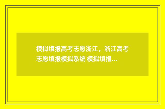 模拟填报高考志愿浙江，浙江高考志愿填报模拟系统 模拟填报高考志愿时间