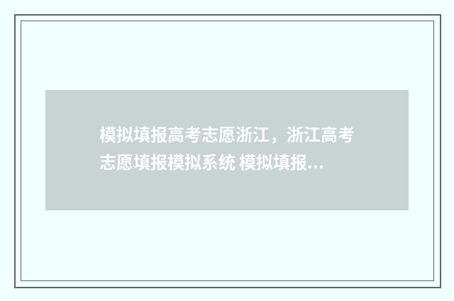 模拟填报高考志愿浙江，浙江高考志愿填报模拟系统 模拟填报高考志愿时间