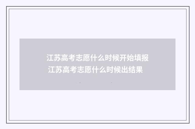 江苏高考志愿什么时候开始填报 江苏高考志愿什么时候出结果