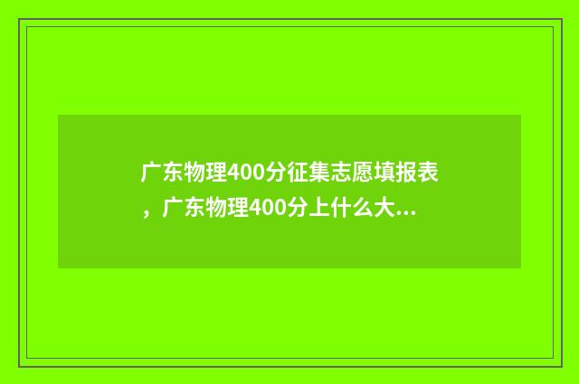 广东物理400分征集志愿填报表，广东物理400分上什么大学 广东物理500分