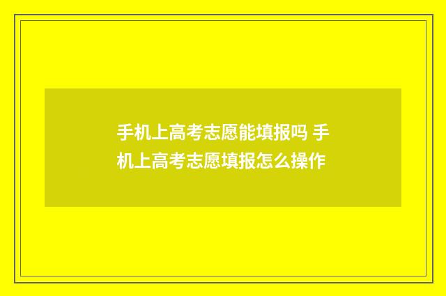 手机上高考志愿能填报吗 手机上高考志愿填报怎么操作