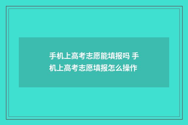 手机上高考志愿能填报吗 手机上高考志愿填报怎么操作