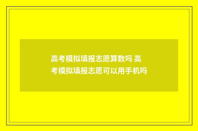 高考模拟填报志愿算数吗 高考模拟填报志愿可以用手机吗