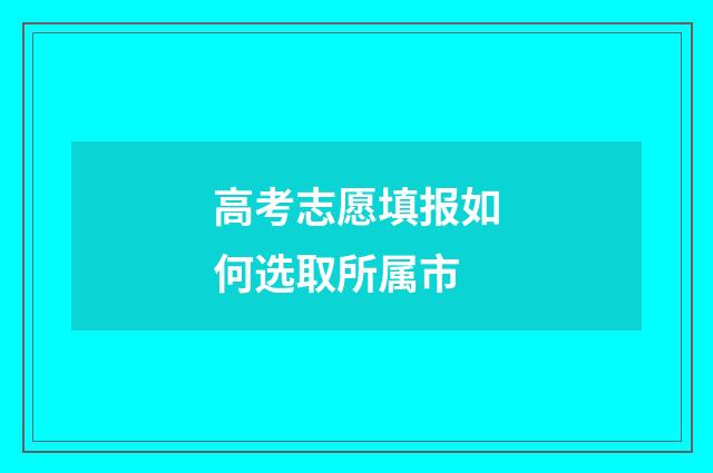 高考志愿填报如何选取所属市