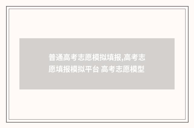 普通高考志愿模拟填报,高考志愿填报模拟平台 高考志愿模型
