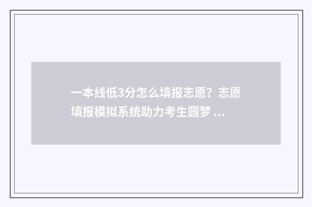 一本线低3分怎么填报志愿？志愿填报模拟系统助力考生圆梦 低于一本线3分能去一本吗