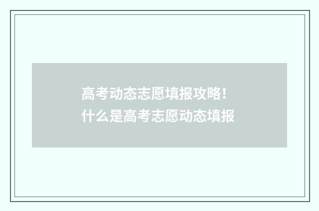 高考动态志愿填报攻略！ 什么是高考志愿动态填报