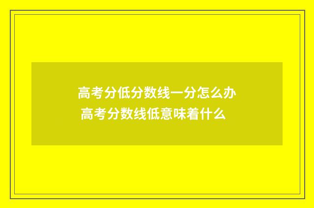 高考分低分数线一分怎么办 高考分数线低意味着什么