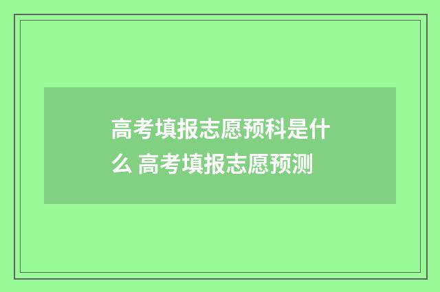 高考填报志愿预科是什么 高考填报志愿预测