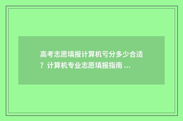 高考志愿填报计算机亏分多少合适？计算机专业志愿填报指南 高考志愿填报计划类别怎么填