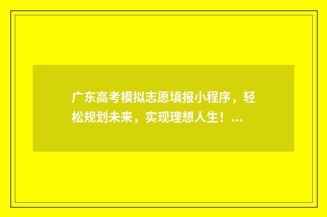 广东高考模拟志愿填报小程序，轻松规划未来，实现理想人生！ 广东高考模拟志愿填报网站