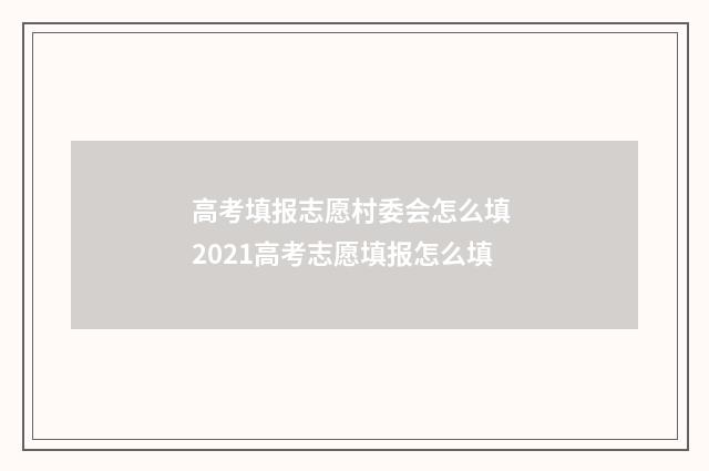 高考填报志愿村委会怎么填 2021高考志愿填报怎么填