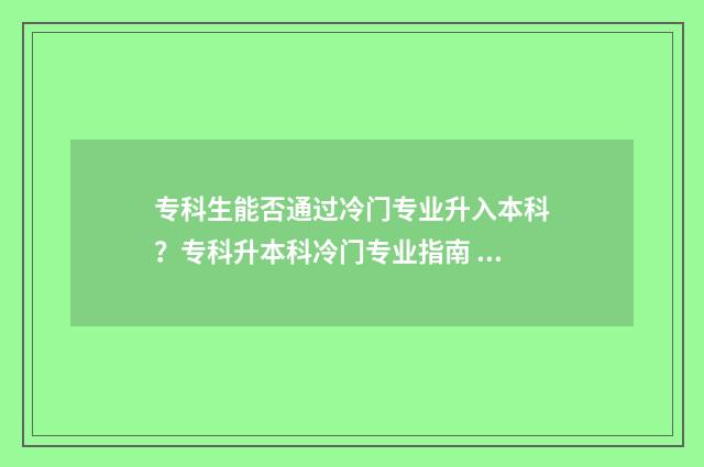 专科生能否通过冷门专业升入本科？专科升本科冷门专业指南 专科可以查吗