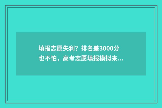 填报志愿失利？排名差3000分也不怕，高考志愿填报模拟来支招！ 填报志愿失败怎么办