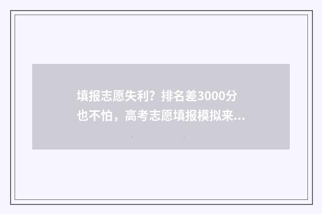 填报志愿失利？排名差3000分也不怕，高考志愿填报模拟来支招！ 填报志愿失败怎么办